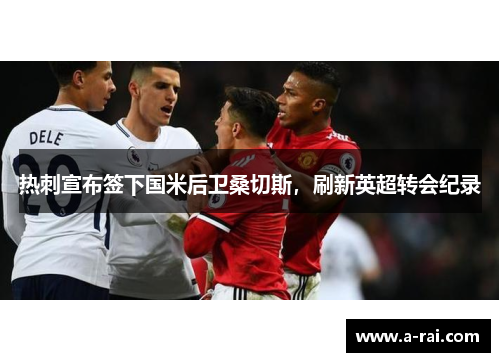 热刺宣布签下国米后卫桑切斯，刷新英超转会纪录