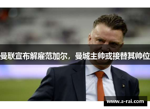 曼联宣布解雇范加尔，曼城主帅或接替其帅位