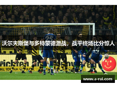 沃尔夫斯堡与多特蒙德激战，战平终场比分惊人