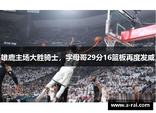 雄鹿主场大胜骑士，字母哥29分16篮板再度发威