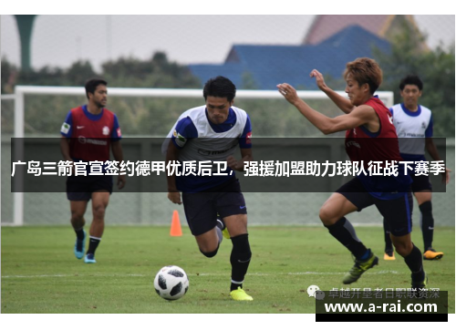广岛三箭官宣签约德甲优质后卫，强援加盟助力球队征战下赛季