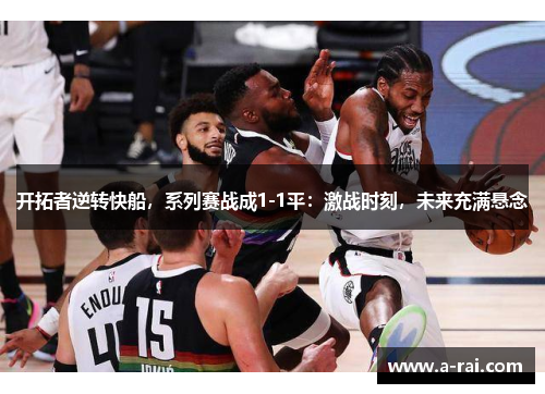 开拓者逆转快船，系列赛战成1-1平：激战时刻，未来充满悬念
