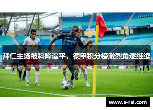 拜仁主场被科隆逼平，德甲积分榜激烈角逐继续