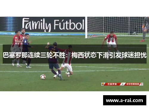 巴塞罗那连续三轮不胜：梅西状态下滑引发球迷担忧
