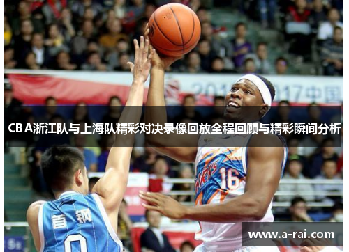 CBA浙江队与上海队精彩对决录像回放全程回顾与精彩瞬间分析