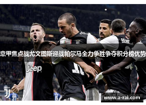 意甲焦点战尤文图斯迎战帕尔马全力争胜争夺积分榜优势