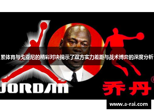 累体育与戈亚尼的精彩对决揭示了双方实力差距与战术博弈的深度分析