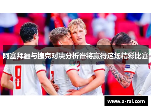 阿塞拜疆与捷克对决分析谁将赢得这场精彩比赛