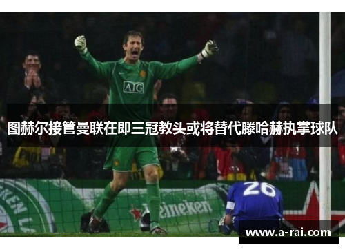 图赫尔接管曼联在即三冠教头或将替代滕哈赫执掌球队