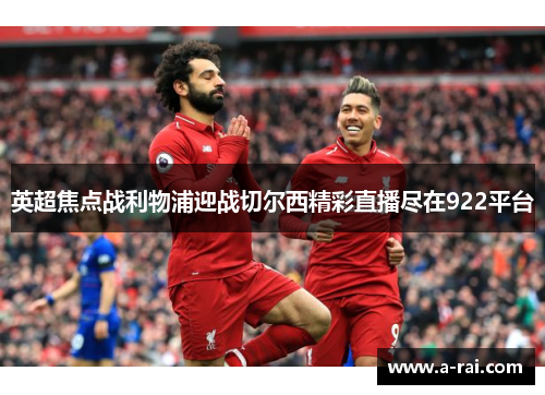 英超焦点战利物浦迎战切尔西精彩直播尽在922平台