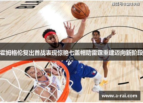霍姆格伦复出首战表现惊艳七盖帽助雷霆重建迈向新阶段
