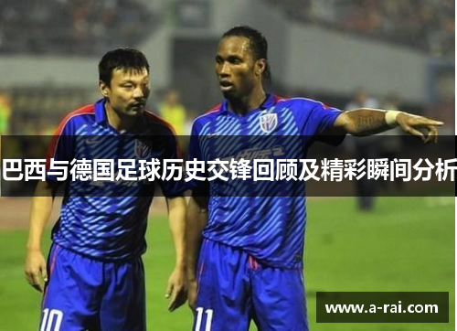 巴西与德国足球历史交锋回顾及精彩瞬间分析